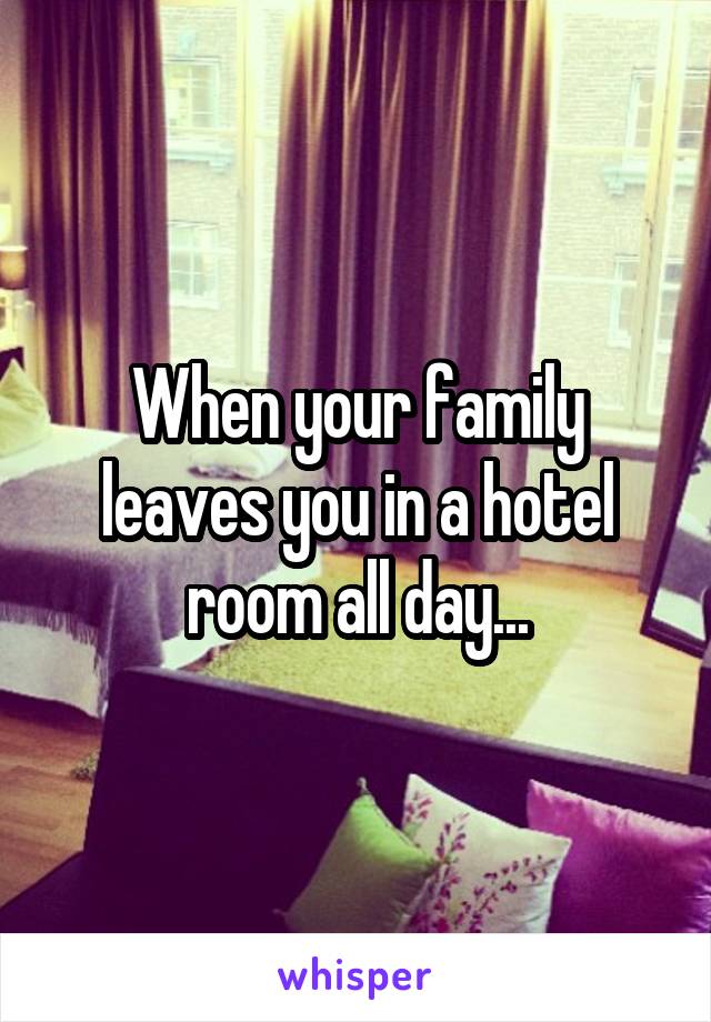 When your family leaves you in a hotel room all day...