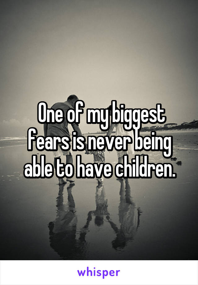  One of my biggest fears is never being able to have children.