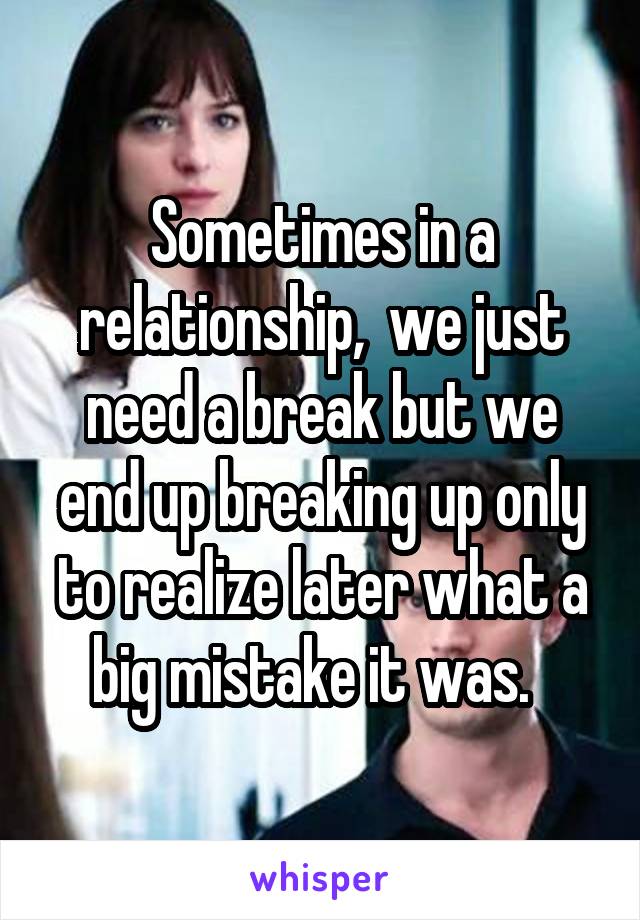 Sometimes in a relationship,  we just need a break but we end up breaking up only to realize later what a big mistake it was.  