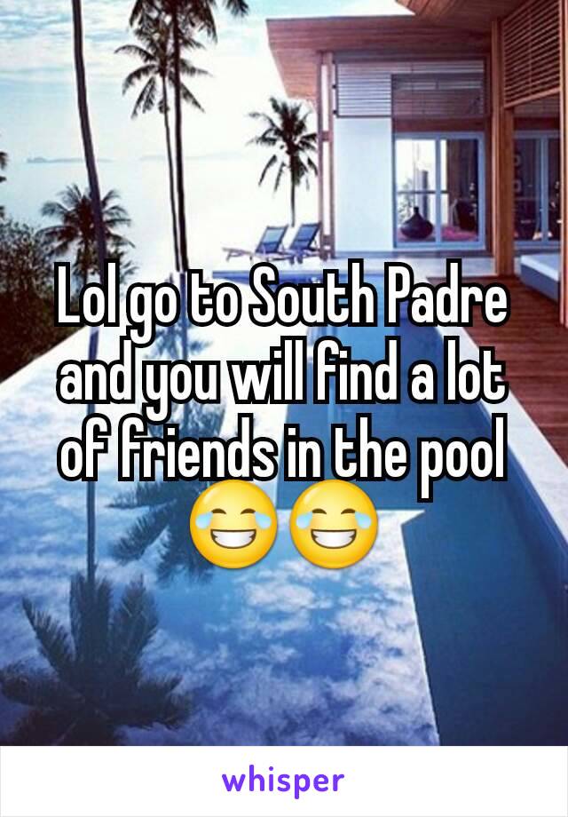 Lol go to South Padre and you will find a lot of friends in the pool 😂😂