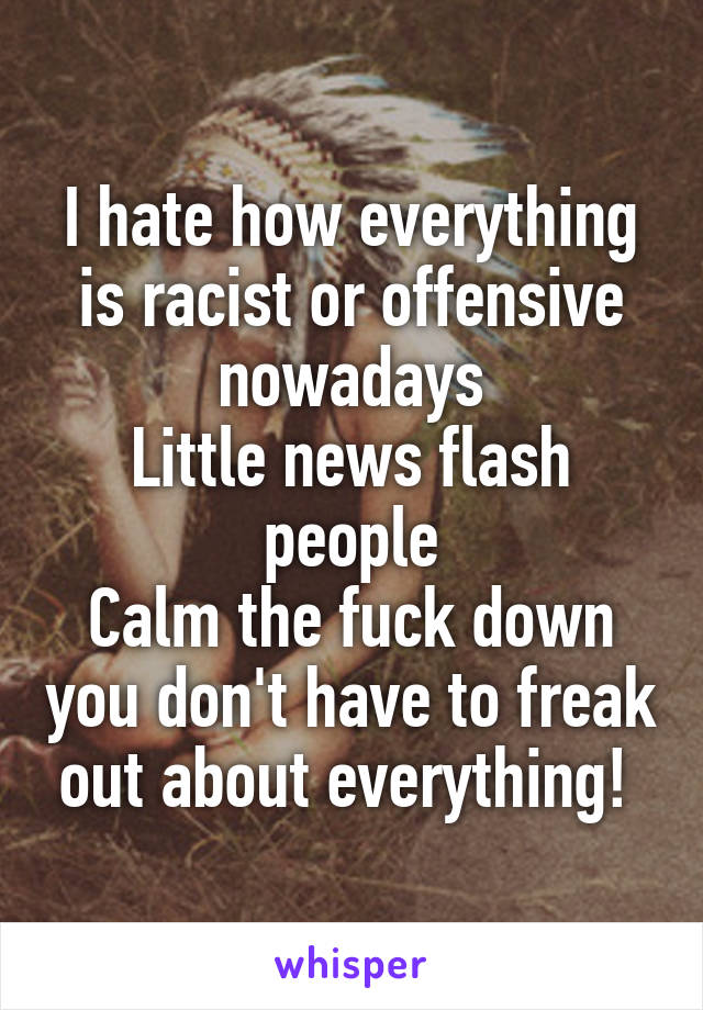 I hate how everything is racist or offensive nowadays
Little news flash people
Calm the fuck down you don't have to freak out about everything! 