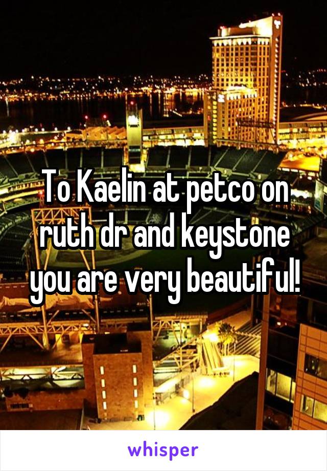 To Kaelin at petco on ruth dr and keystone you are very beautiful!