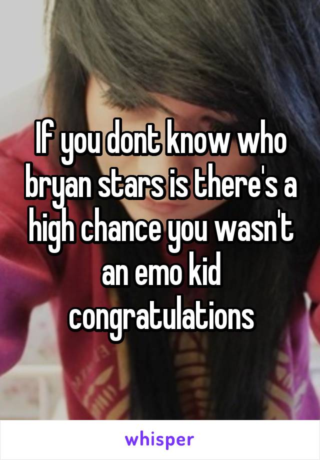 If you dont know who bryan stars is there's a high chance you wasn't an emo kid congratulations