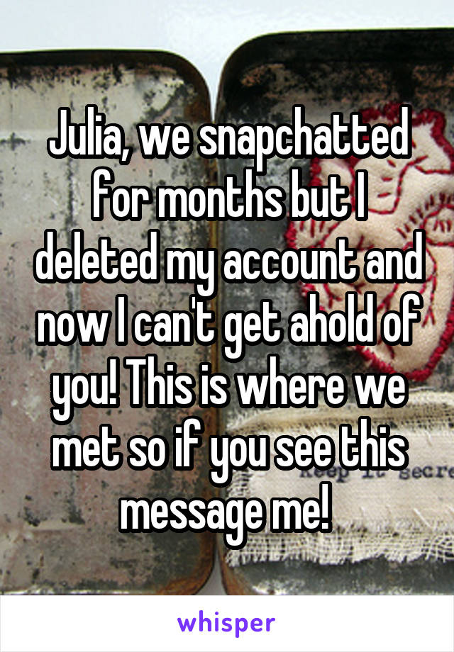 Julia, we snapchatted for months but I deleted my account and now I can't get ahold of you! This is where we met so if you see this message me! 