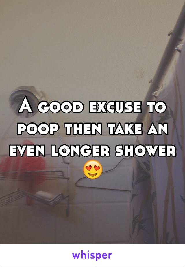 A good excuse to poop then take an even longer shower 😍