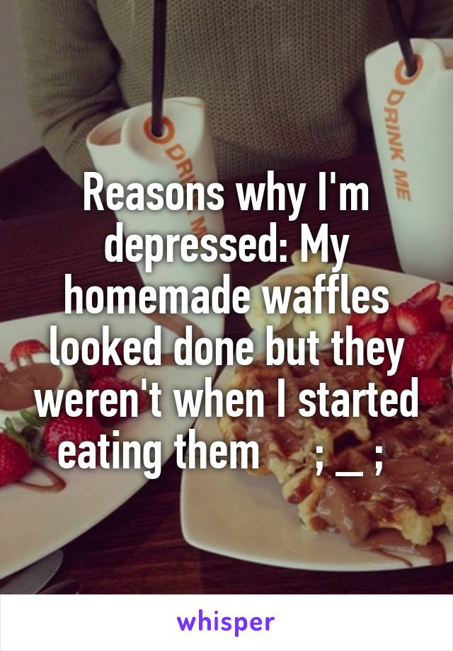 Reasons why I'm depressed: My homemade waffles looked done but they weren't when I started eating them     ; _ ; 