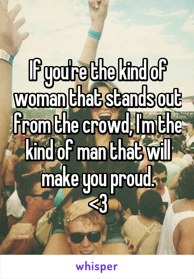 If you're the kind of woman that stands out from the crowd, I'm the kind of man that will make you proud.
<3