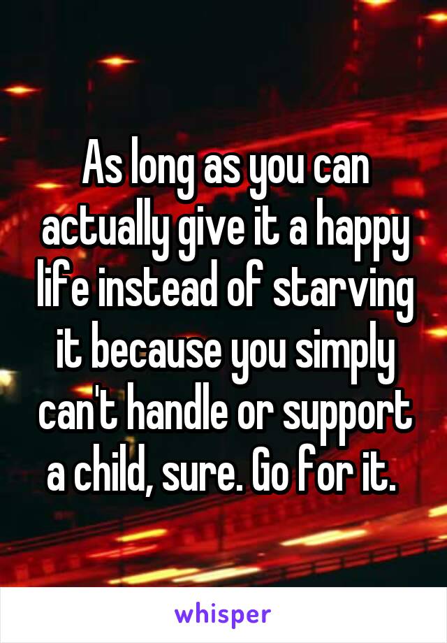 As long as you can actually give it a happy life instead of starving it because you simply can't handle or support a child, sure. Go for it. 