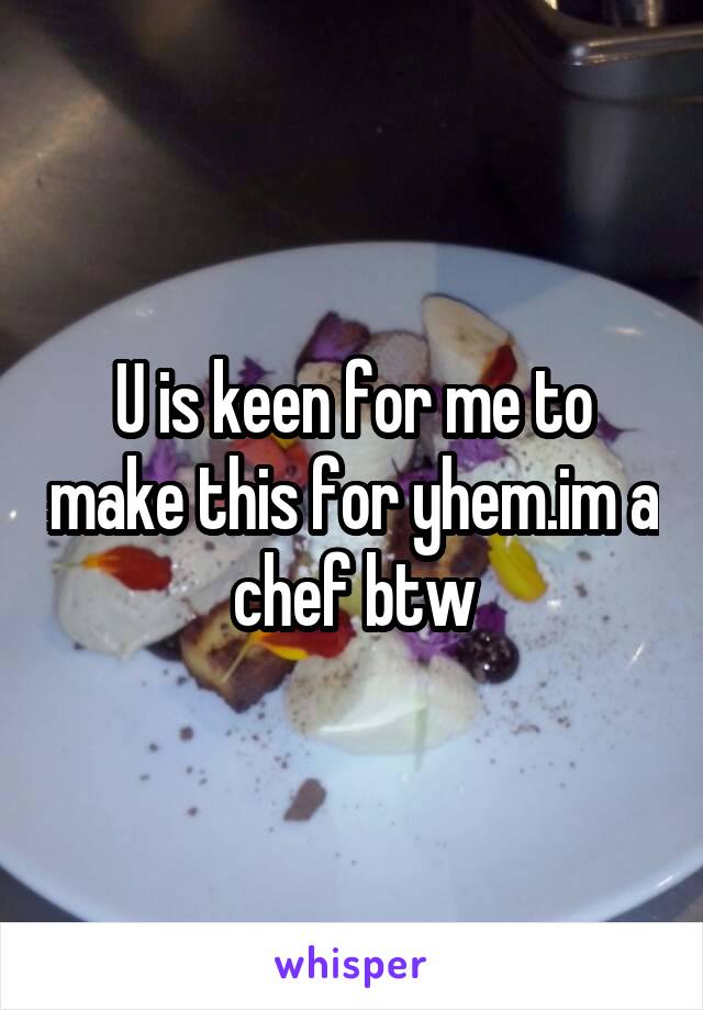 U is keen for me to make this for yhem.im a chef btw