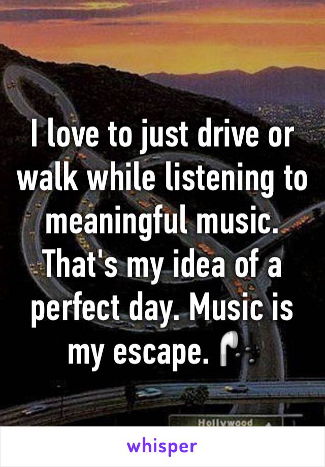 I love to just drive or walk while listening to meaningful music. That's my idea of a perfect day. Music is my escape. 🎧