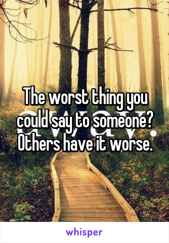 The worst thing you could say to someone? Others have it worse.