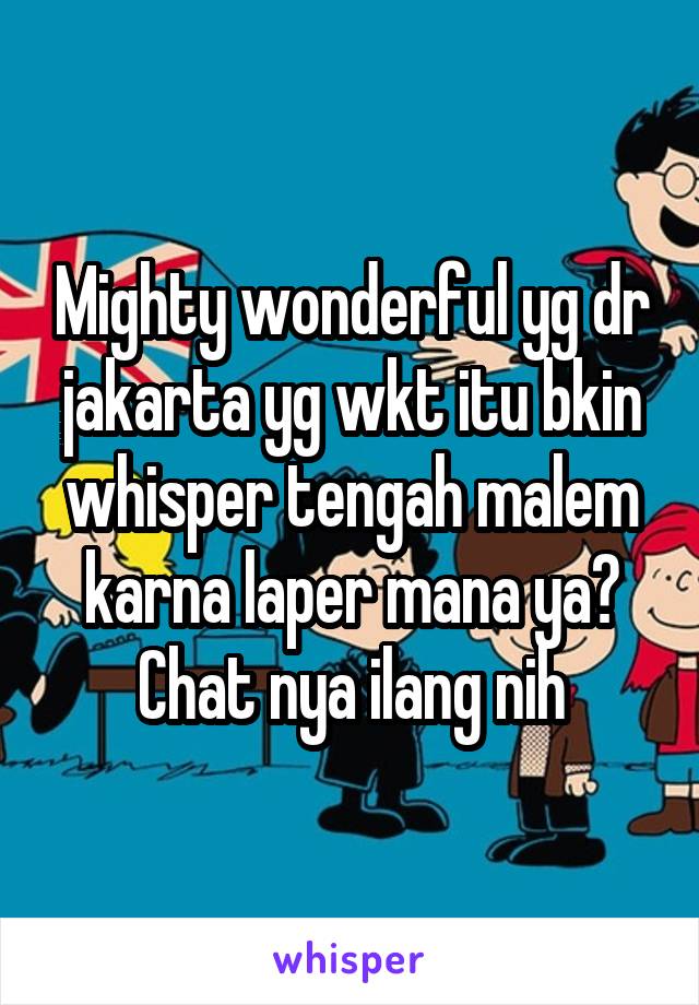 Mighty wonderful yg dr jakarta yg wkt itu bkin whisper tengah malem karna laper mana ya? Chat nya ilang nih