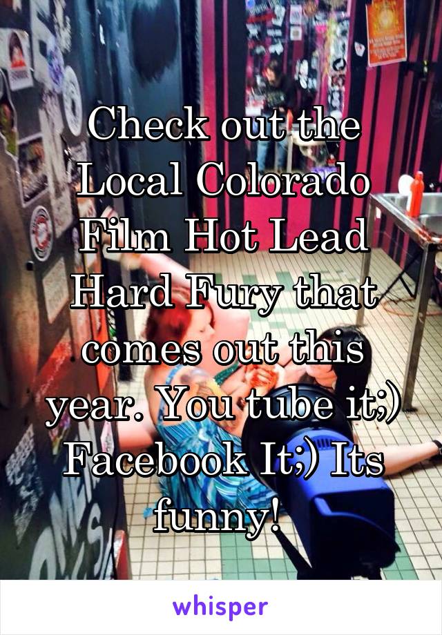 Check out the Local Colorado Film Hot Lead Hard Fury that comes out this year. You tube it;) Facebook It;) Its funny! 