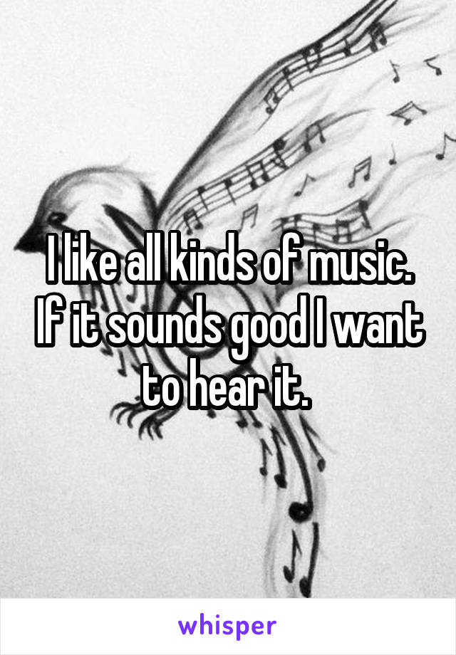 I like all kinds of music. If it sounds good I want to hear it. 