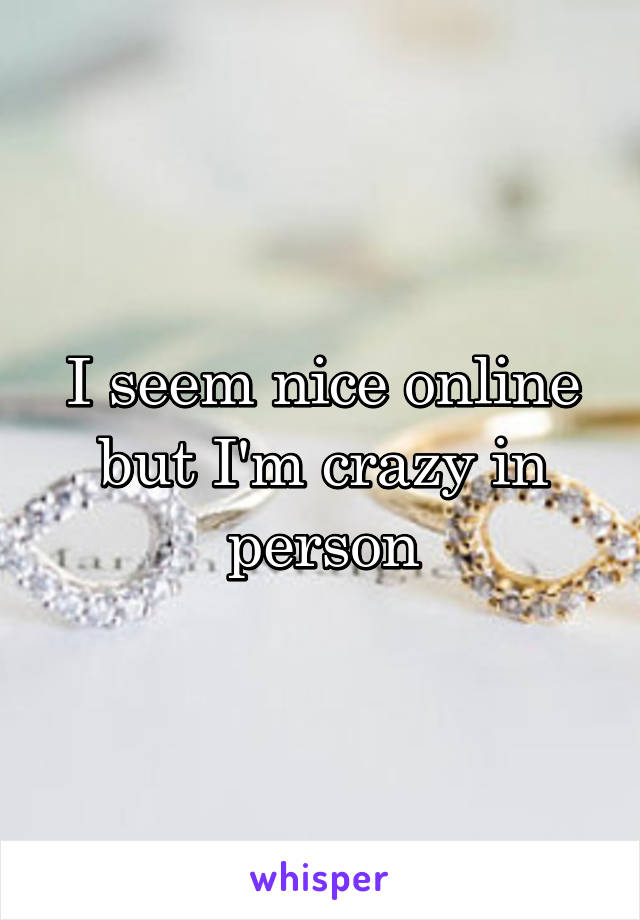 I seem nice online but I'm crazy in person