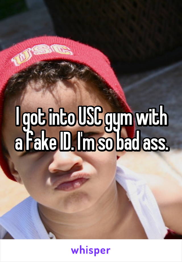 I got into USC gym with a fake ID. I'm so bad ass.