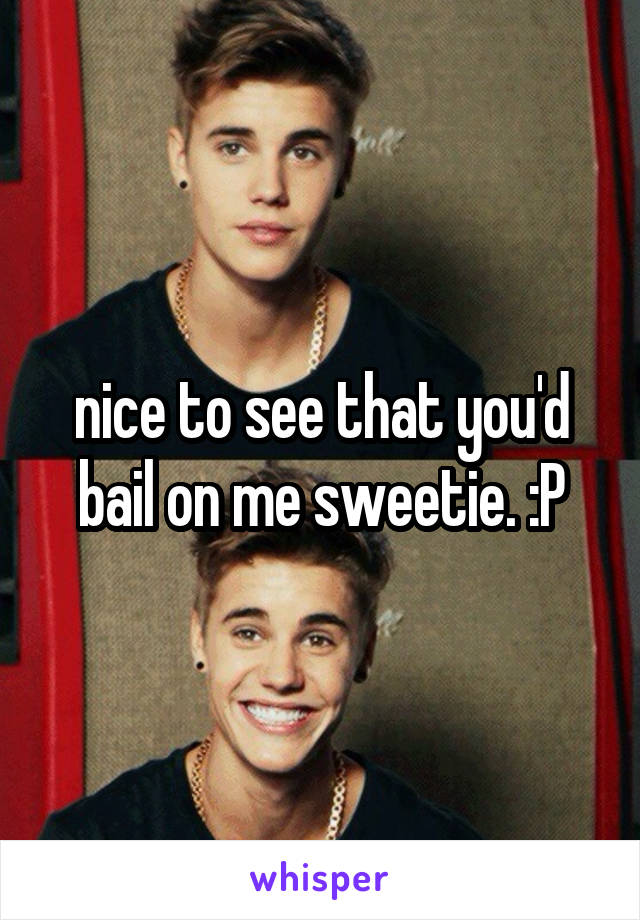 nice to see that you'd bail on me sweetie. :P