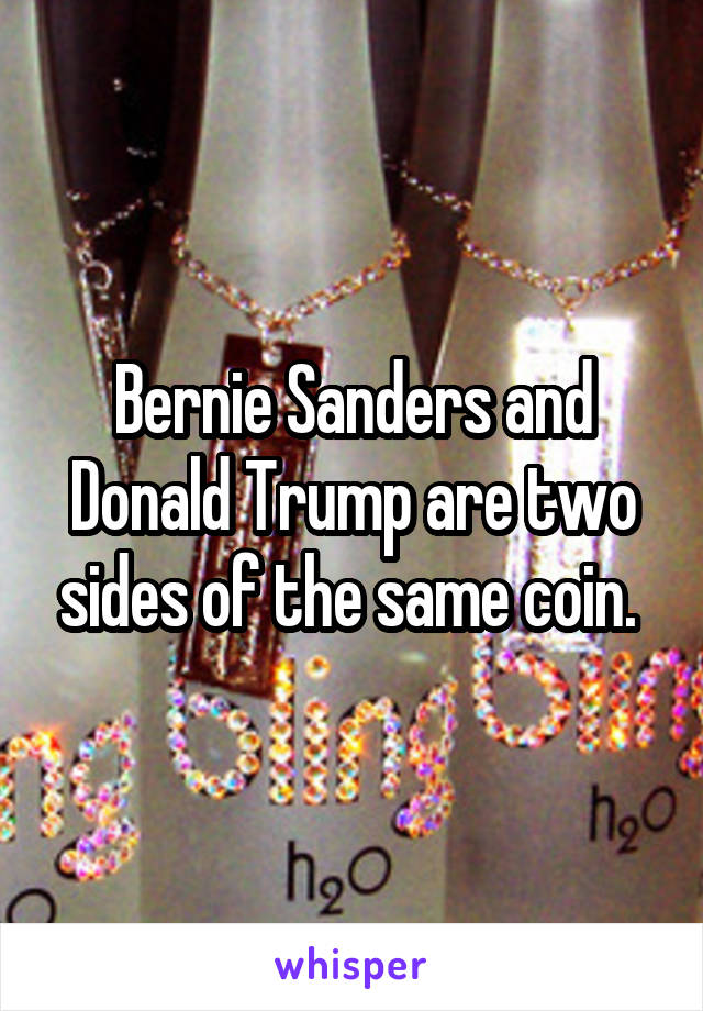 Bernie Sanders and Donald Trump are two sides of the same coin. 