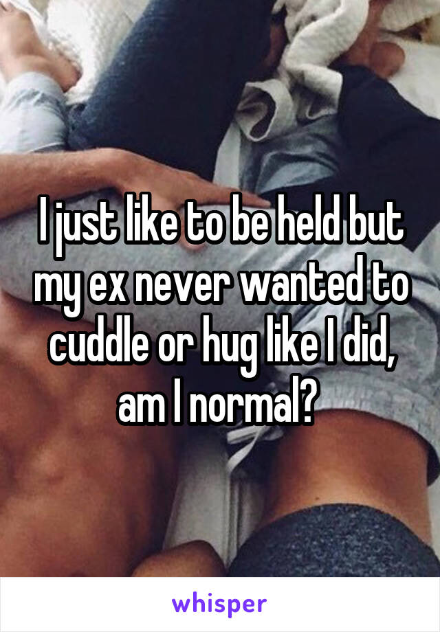 I just like to be held but my ex never wanted to cuddle or hug like I did, am I normal? 