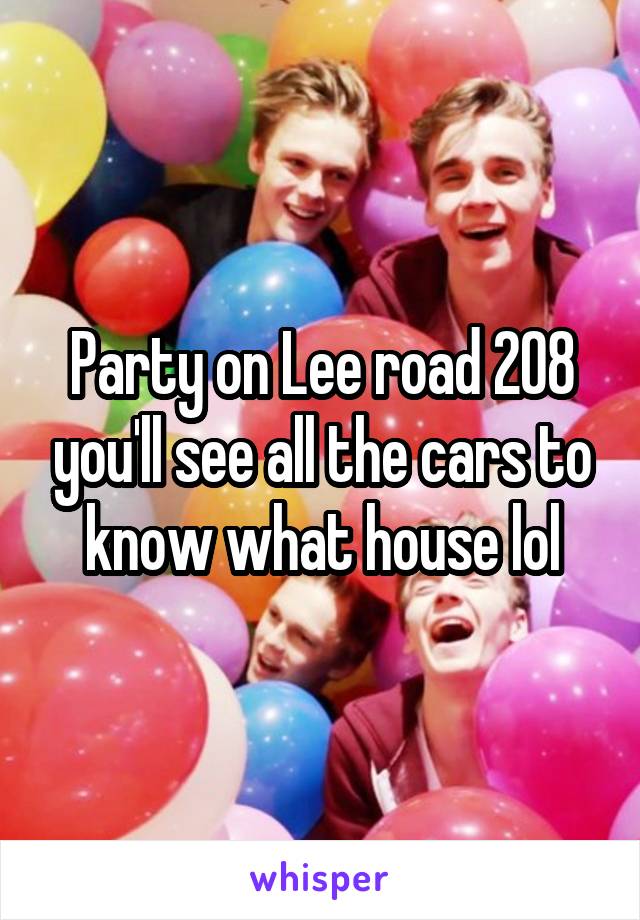 Party on Lee road 208 you'll see all the cars to know what house lol