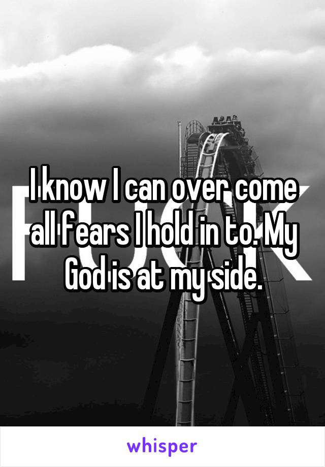 I know I can over come all fears I hold in to. My God is at my side.