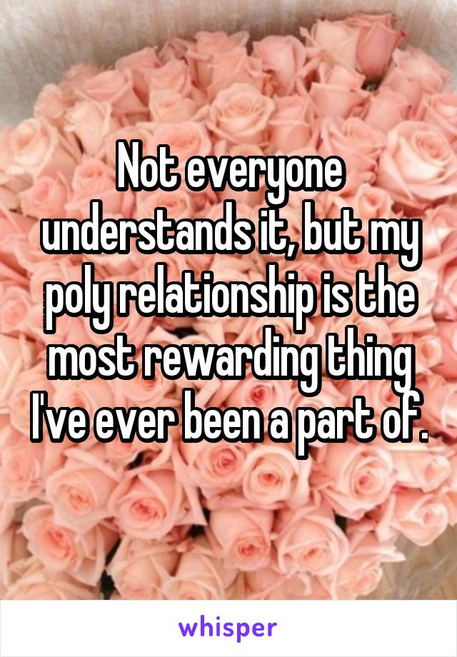 Not everyone understands it, but my poly relationship is the most rewarding thing I've ever been a part of. 