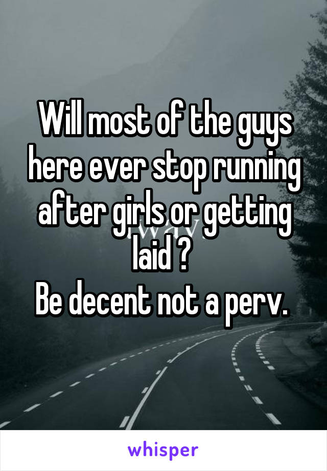 Will most of the guys here ever stop running after girls or getting laid ? 
Be decent not a perv. 
