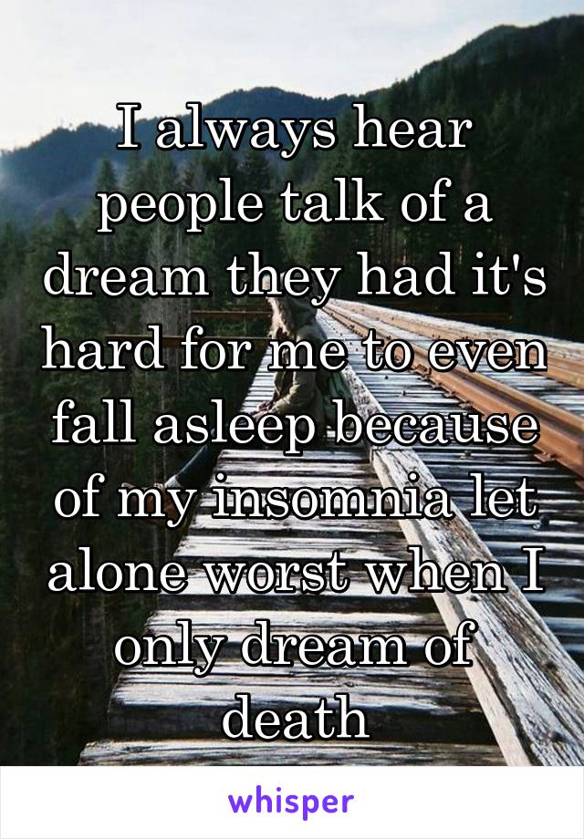 I always hear people talk of a dream they had it's hard for me to even fall asleep because of my insomnia let alone worst when I only dream of death