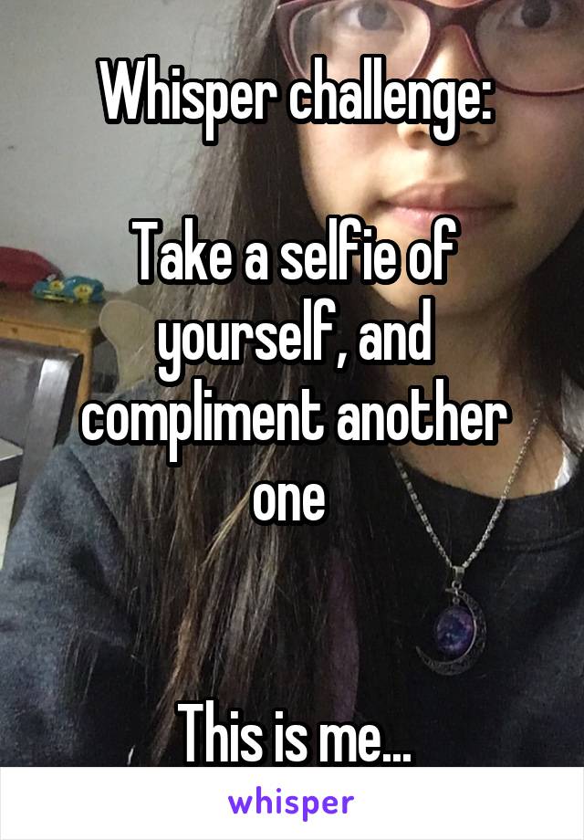 Whisper challenge:

Take a selfie of yourself, and compliment another one 


This is me...