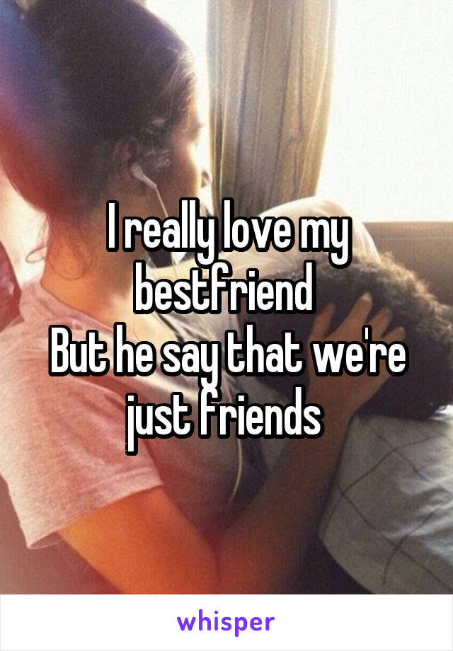 I really love my bestfriend 
But he say that we're just friends 