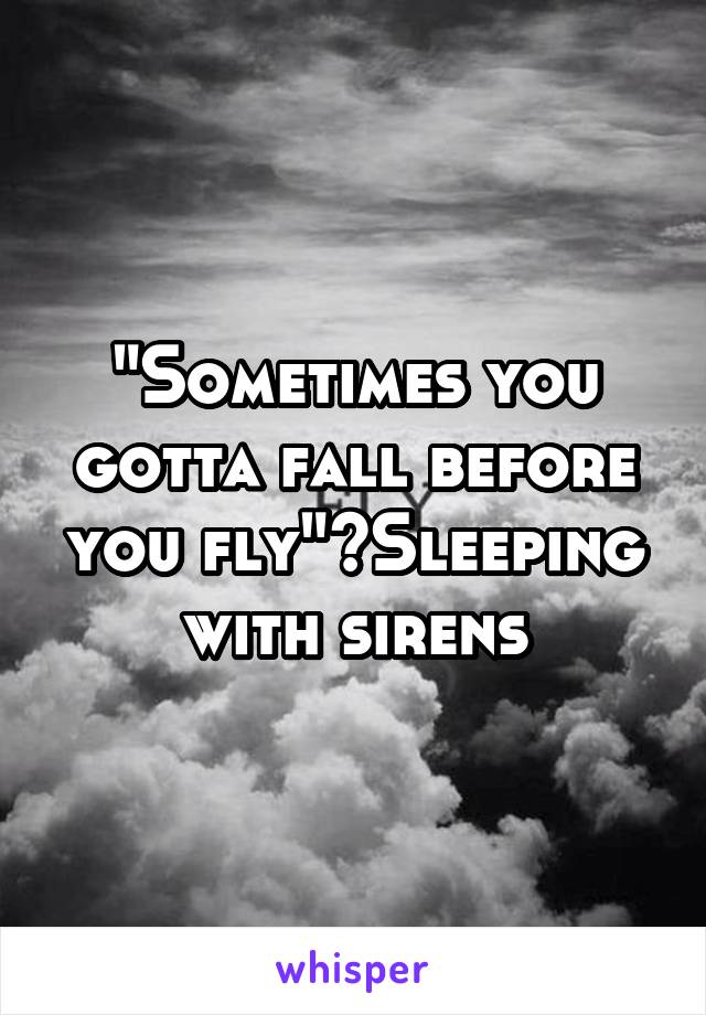 "Sometimes you gotta fall before you fly"~Sleeping with sirens