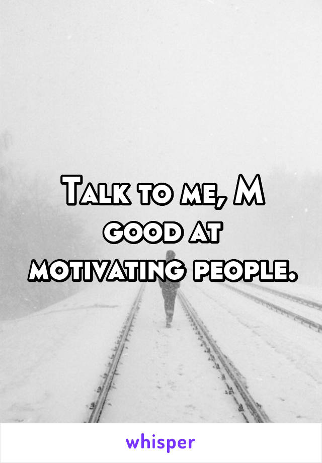 Talk to me, M good at motivating people.