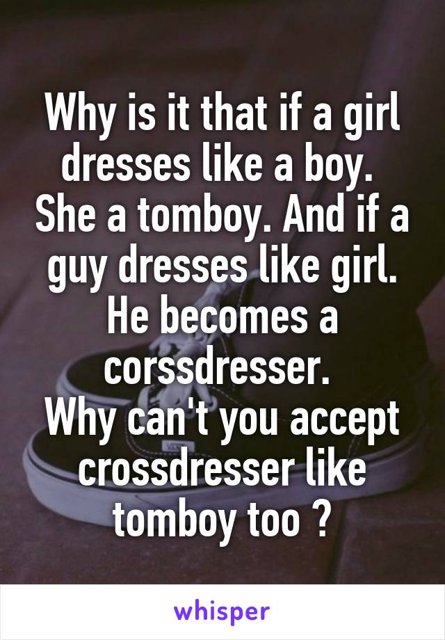 Why is it that if a girl dresses like a boy.  She a tomboy. And if a guy dresses like girl. He becomes a corssdresser. 
Why can't you accept crossdresser like tomboy too ?