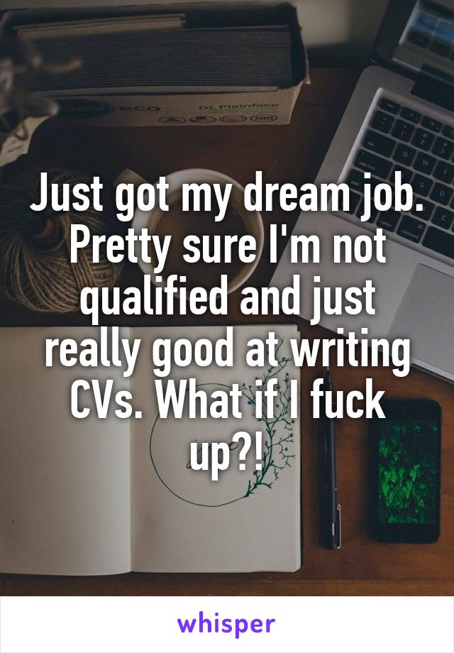 Just got my dream job. Pretty sure I'm not qualified and just really good at writing CVs. What if I fuck up?!