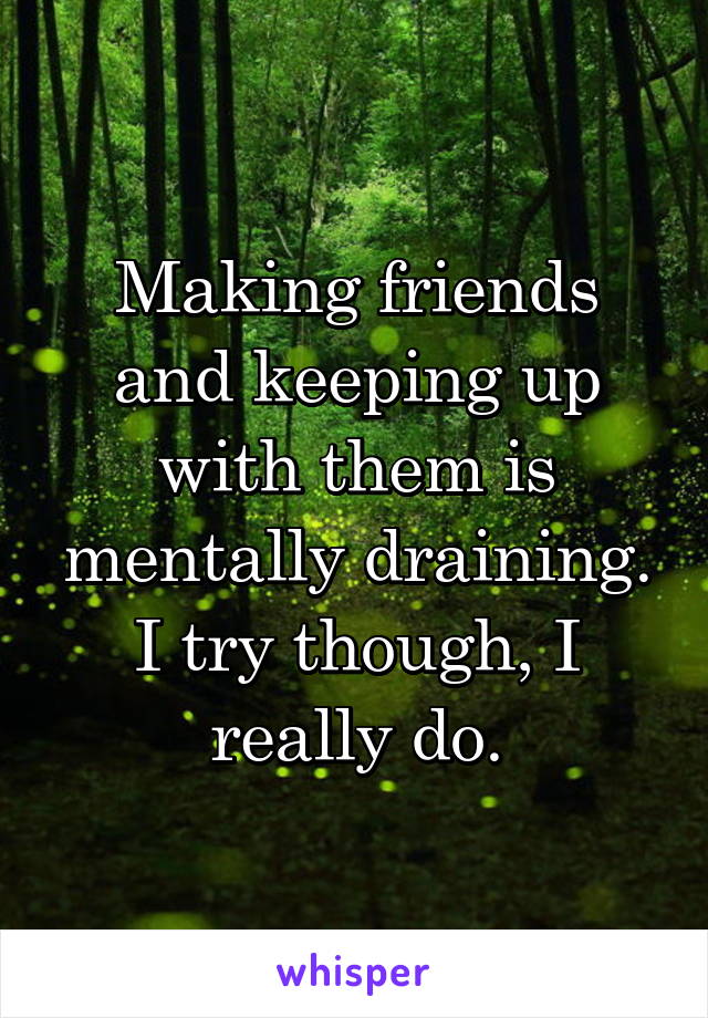 Making friends and keeping up with them is mentally draining. I try though, I really do.