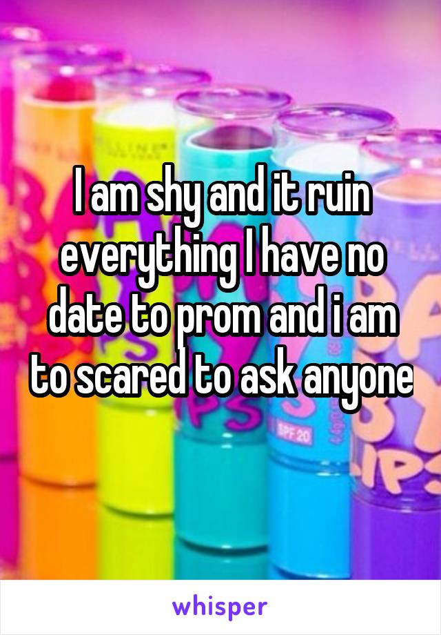 I am shy and it ruin everything I have no date to prom and i am to scared to ask anyone 