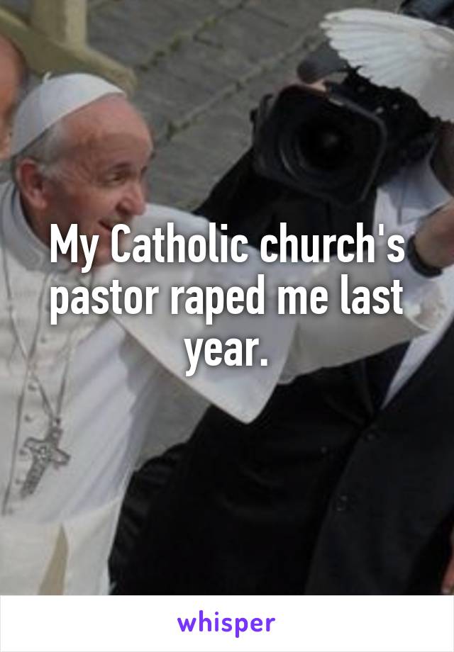 My Catholic church's pastor raped me last year.
