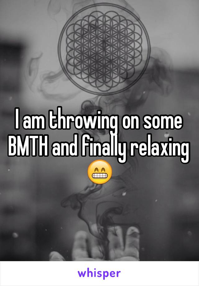 I am throwing on some BMTH and finally relaxing 😁