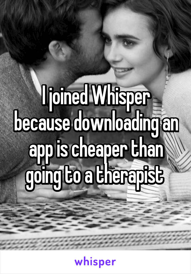 I joined Whisper because downloading an app is cheaper than going to a therapist 