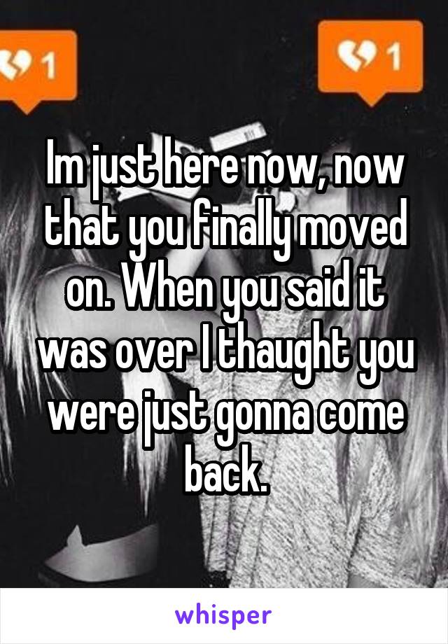 Im just here now, now that you finally moved on. When you said it was over I thaught you were just gonna come back.