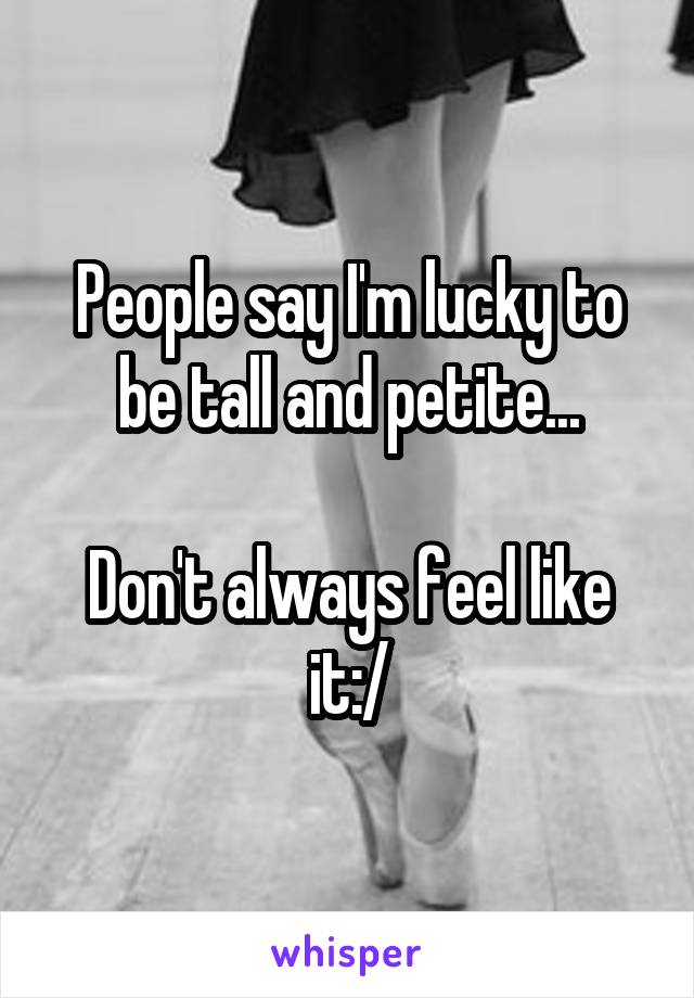 People say I'm lucky to be tall and petite...

Don't always feel like it:/