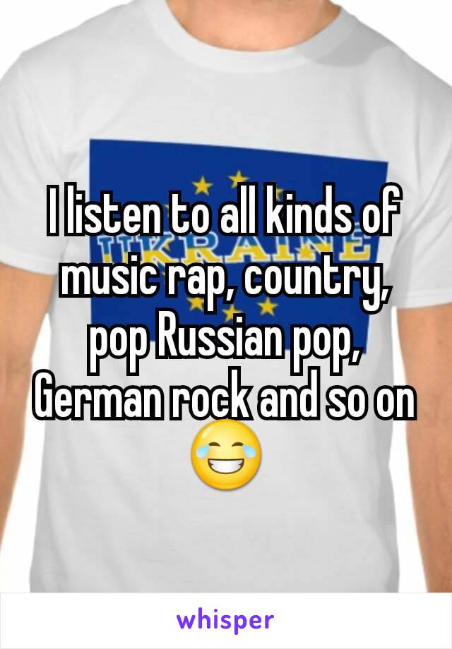 I listen to all kinds of music rap, country, pop Russian pop, German rock and so on😂