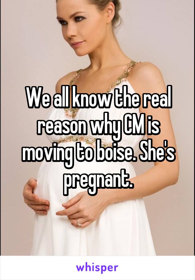 We all know the real reason why CM is moving to boise. She's pregnant.