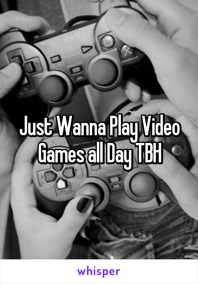 Just Wanna Play Video Games all Day TBH