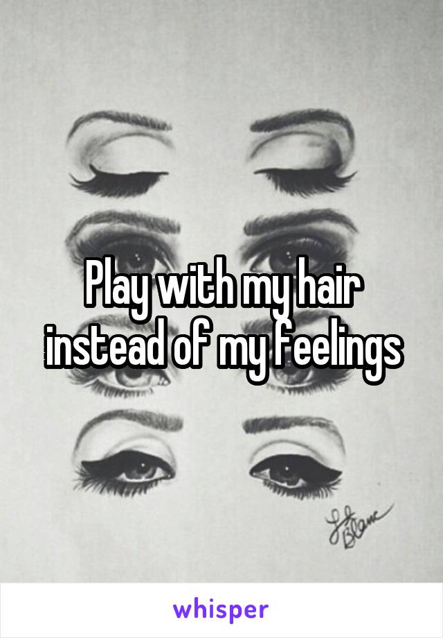 Play with my hair instead of my feelings