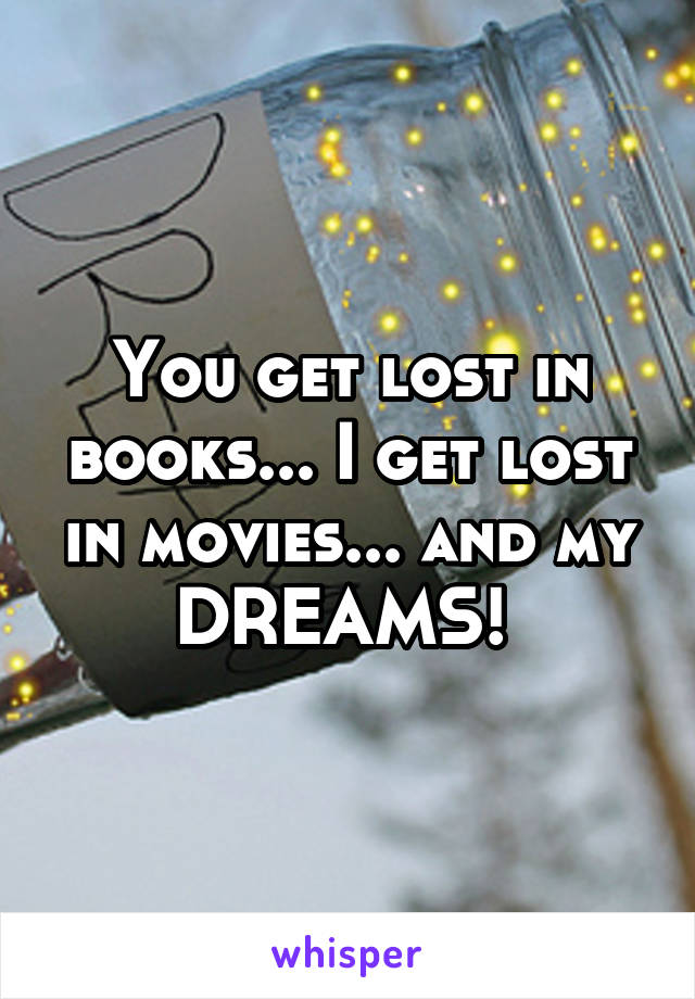 You get lost in books... I get lost in movies... and my DREAMS! 