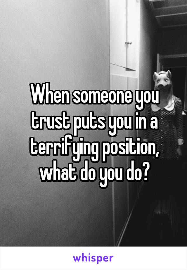 When someone you trust puts you in a terrifying position, what do you do?