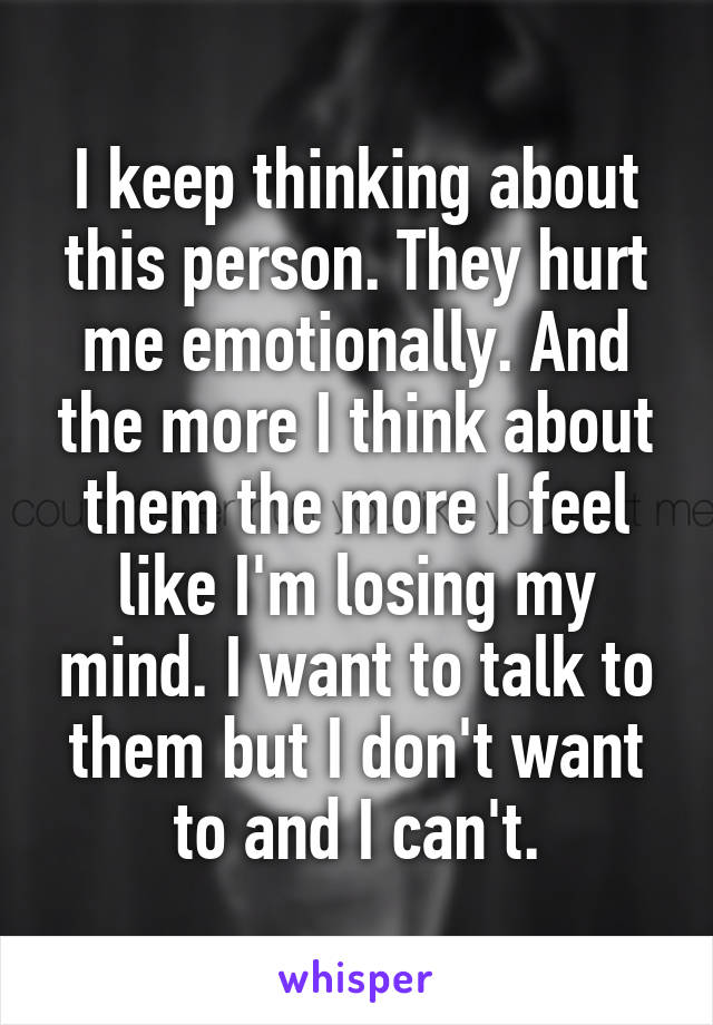 I keep thinking about this person. They hurt me emotionally. And the more I think about them the more I feel like I'm losing my mind. I want to talk to them but I don't want to and I can't.