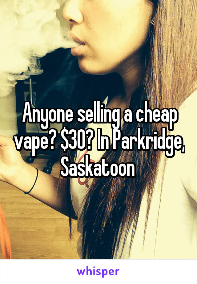 Anyone selling a cheap vape? $30? In Parkridge, Saskatoon 