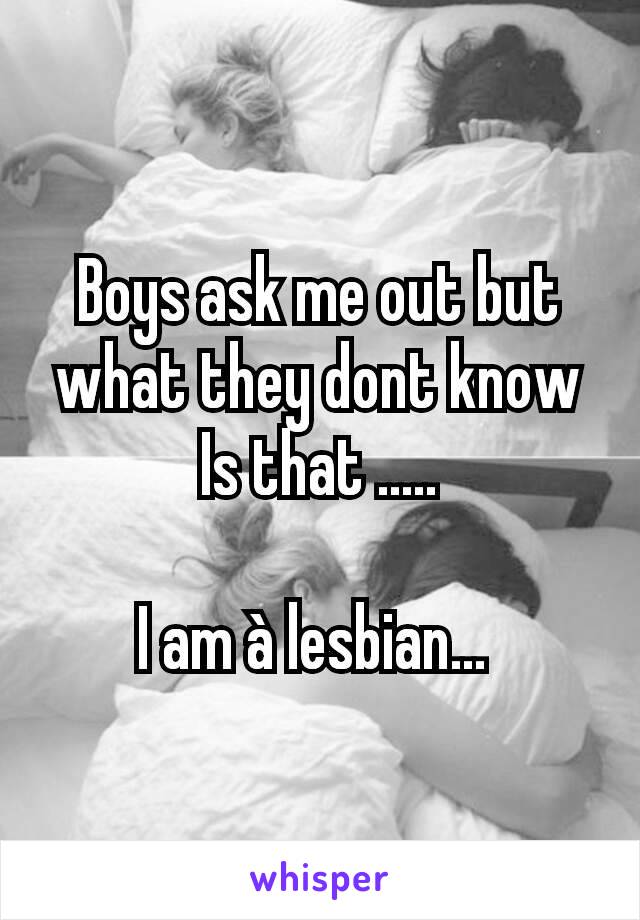 Boys ask me out but what they dont know Is that .....

I am à lesbian... 